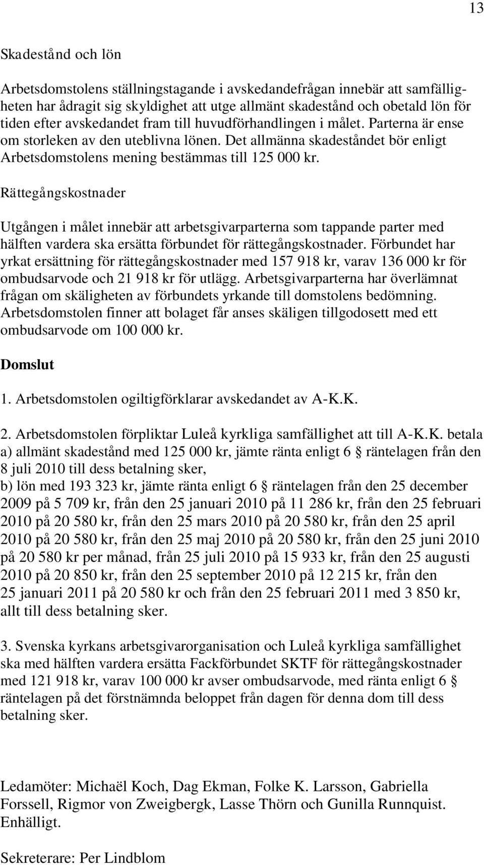 Rättegångskostnader Utgången i målet innebär att arbetsgivarparterna som tappande parter med hälften vardera ska ersätta förbundet för rättegångskostnader.