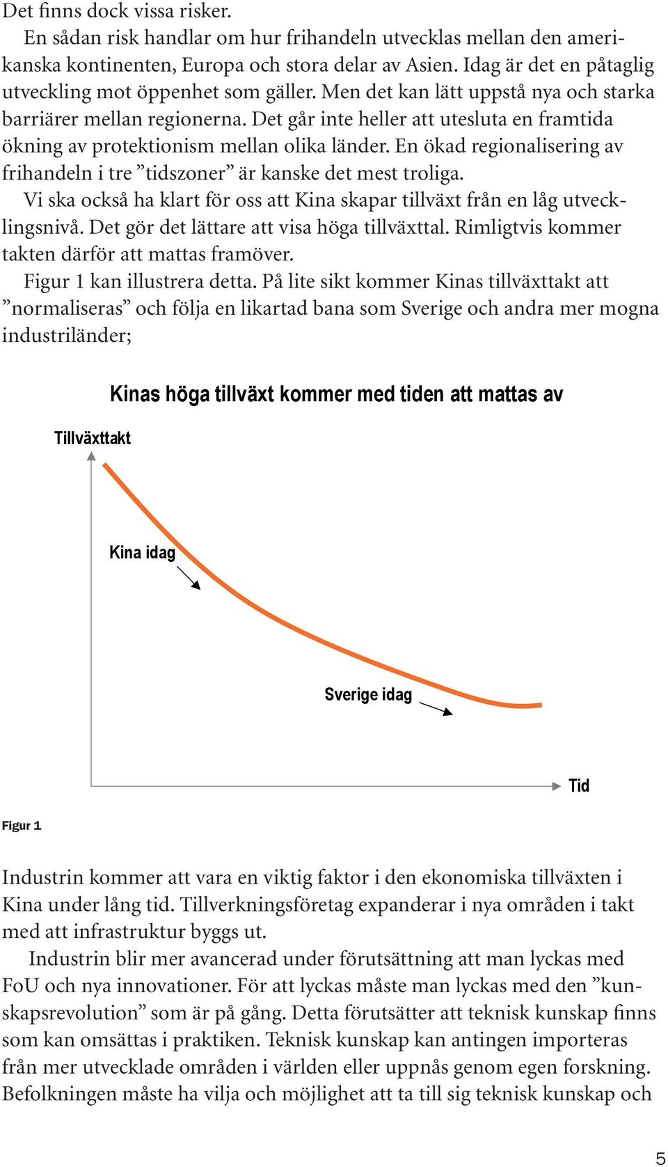 Det går inte heller att utesluta en framtida ökning av protektionism mellan olika länder. En ökad regionalisering av frihandeln i tre tidszoner är kanske det mest troliga.