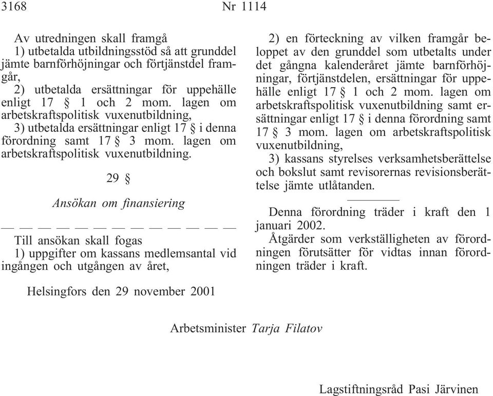 29 Ansökan om finansiering Till ansökan skall fogas 1) uppgifter om kassans medlemsantal vid ingången och utgången av året, 2) en förteckning av vilken framgår beloppet av den grunddel som utbetalts