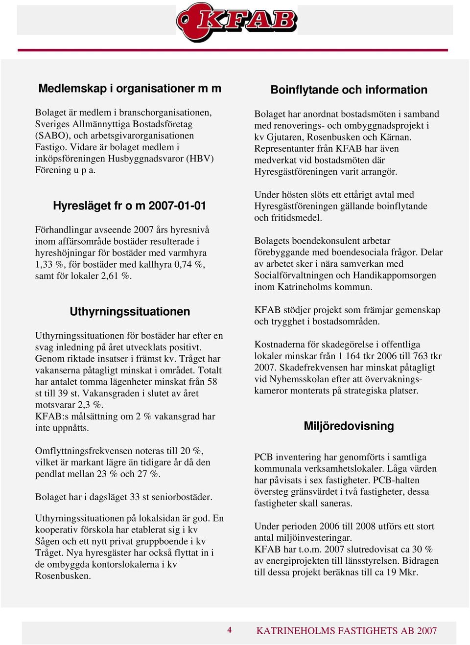 Hyresläget fr o m -01-01 Förhandlingar avseende års hyresnivå inom affärsområde bostäder resulterade i hyreshöjningar för bostäder med varmhyra 1,33 %, för bostäder med kallhyra 0,74 %, samt för