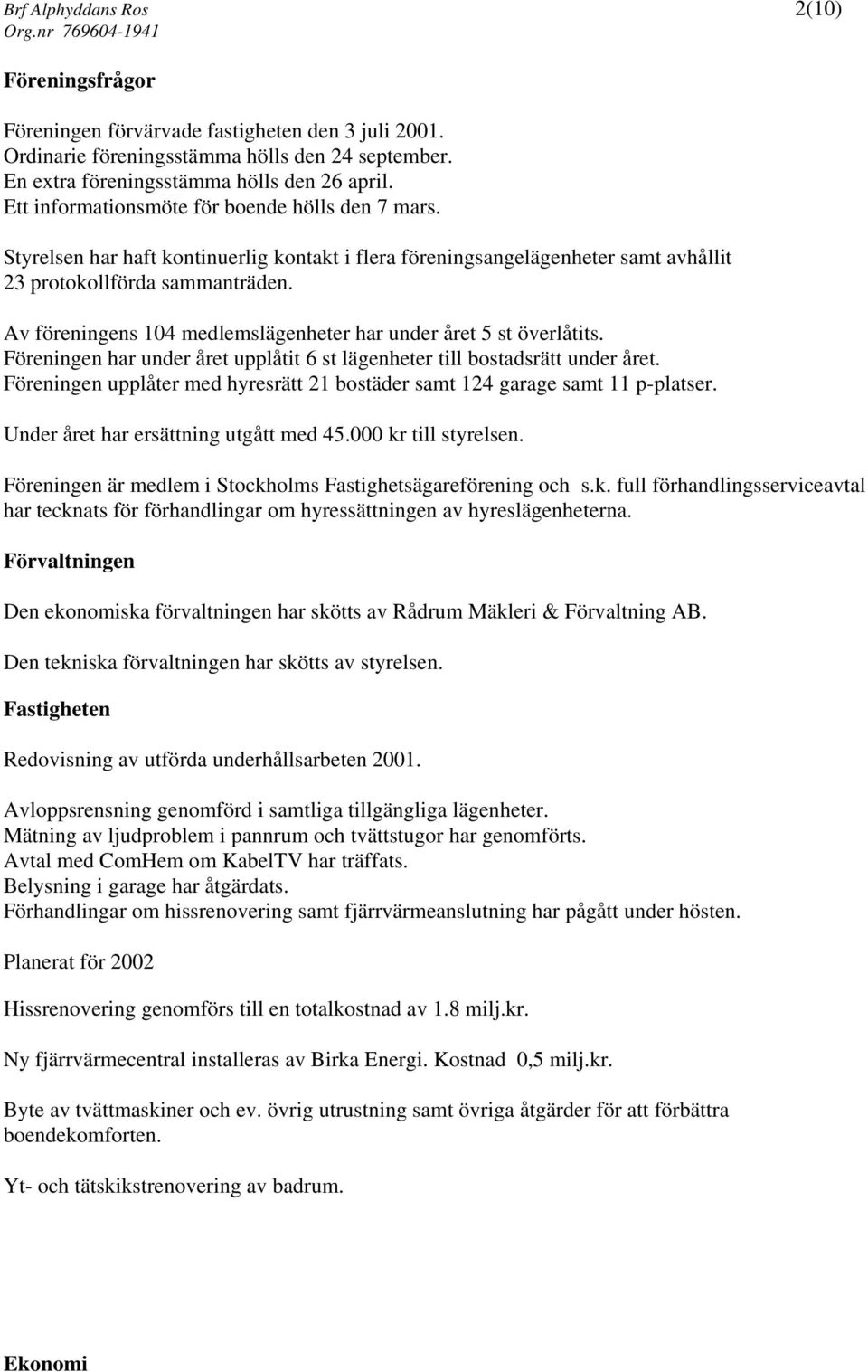 Av föreningens 104 medlemslägenheter har under året 5 st överlåtits. Föreningen har under året upplåtit 6 st lägenheter till bostadsrätt under året.