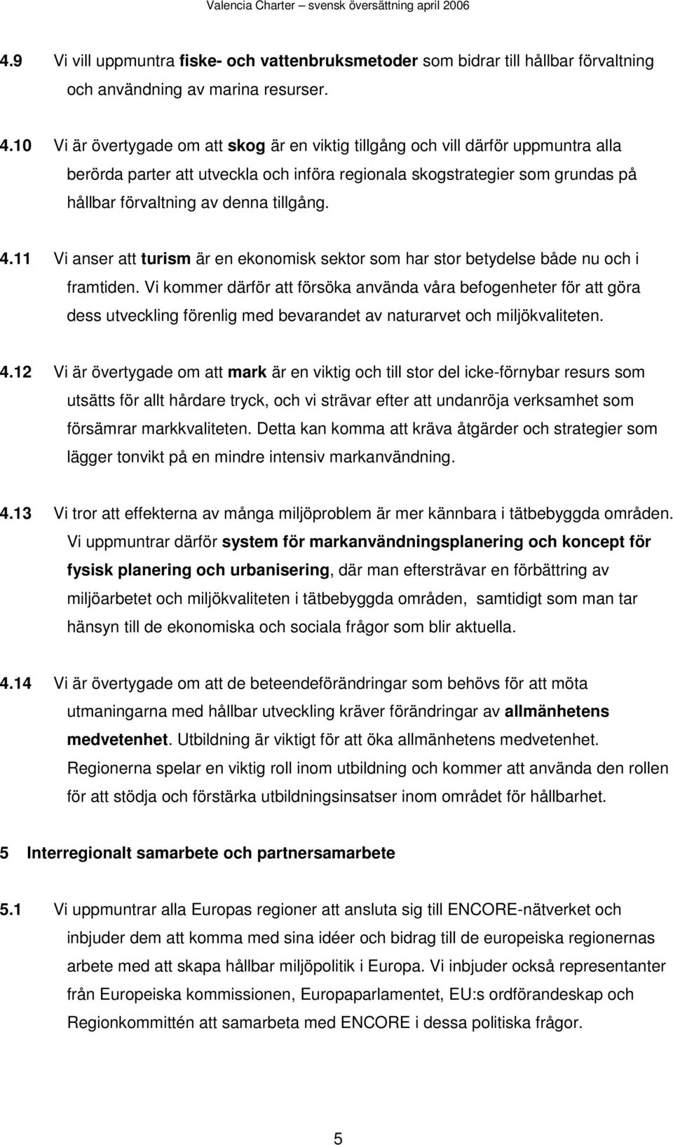 tillgång. 4.11 Vi anser att turism är en ekonomisk sektor som har stor betydelse både nu och i framtiden.