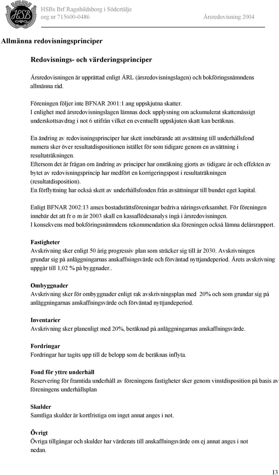 I enlighet med årsredovisningslagen lämnas dock upplysning om ackumulerat skattemässigt underskottsavdrag i not 6 utifrån vilket en eventuellt uppskjuten skatt kan beräknas.