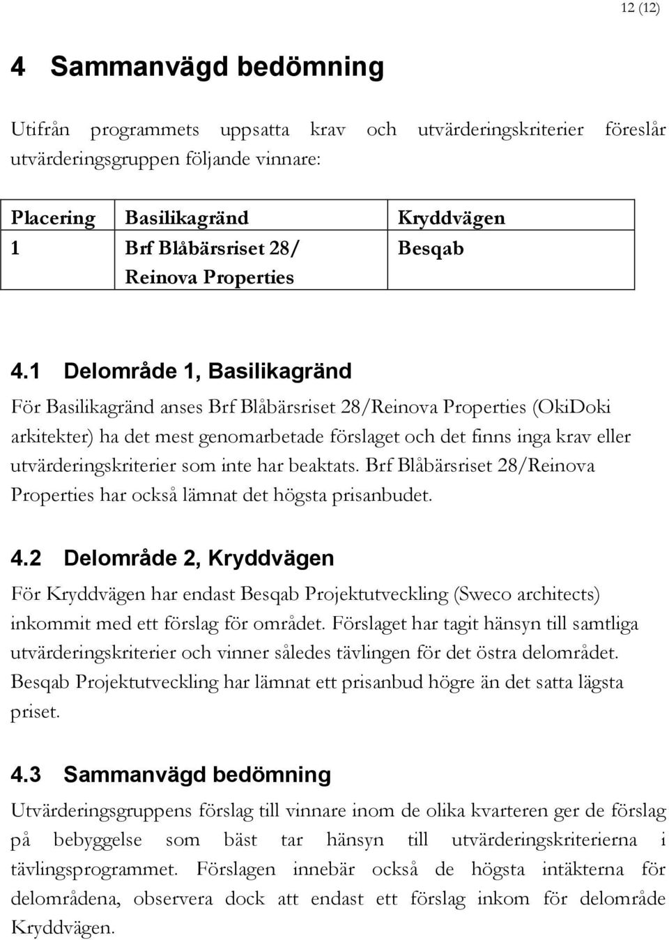 1 Delområde 1, Basilikagränd För Basilikagränd anses Brf Blåbärsriset 28/Reinova Properties (OkiDoki arkitekter) ha det mest genomarbetade förslaget och det finns inga krav eller