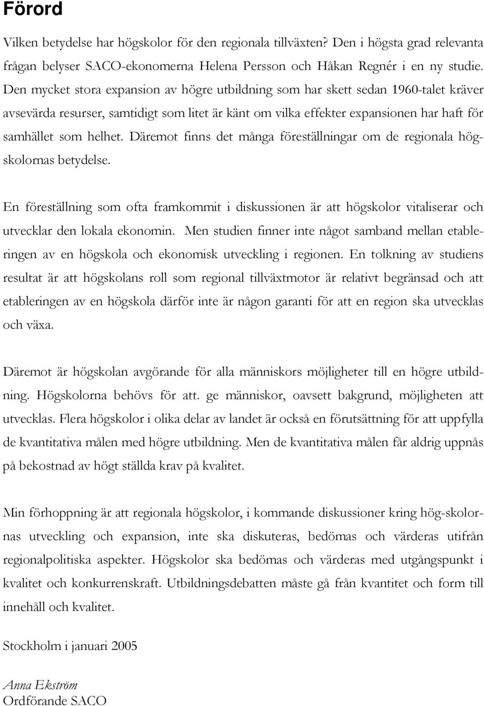 Däremot finns det många föreställningar om de regionala högskolornas betydelse. En föreställning som ofta framkommit i diskussionen är att högskolor vitaliserar och utvecklar den lokala ekonomin.