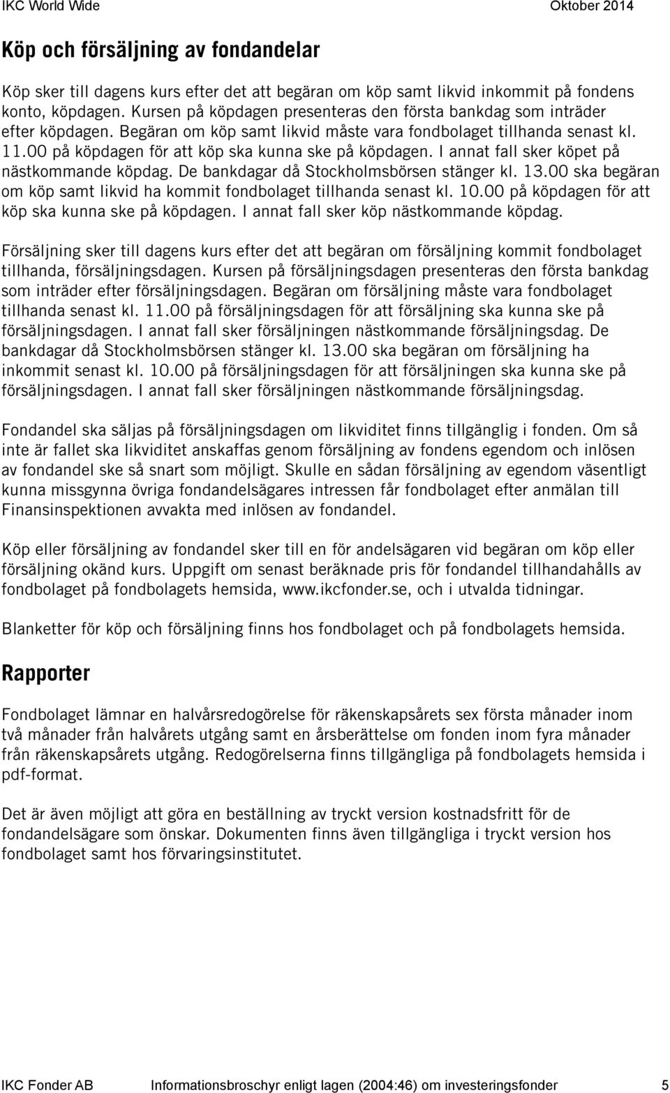 00 på köpdagen för att köp ska kunna ske på köpdagen. I annat fall sker köpet på nästkommande köpdag. De bankdagar då Stockholmsbörsen stänger kl. 13.