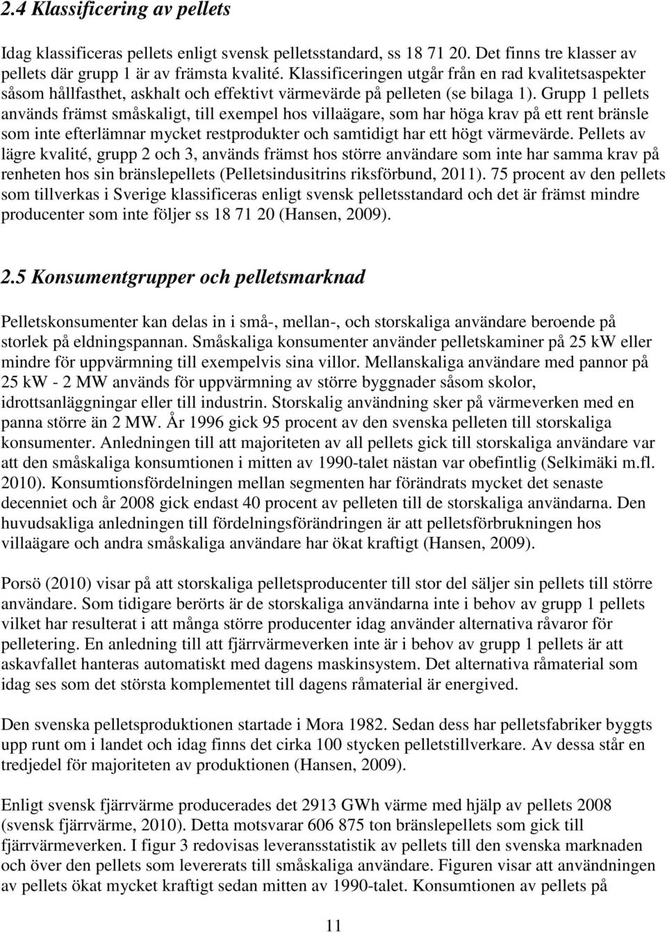 Grupp 1 pellets används främst småskaligt, till exempel hos villaägare, som har höga krav på ett rent bränsle som inte efterlämnar mycket restprodukter och samtidigt har ett högt värmevärde.