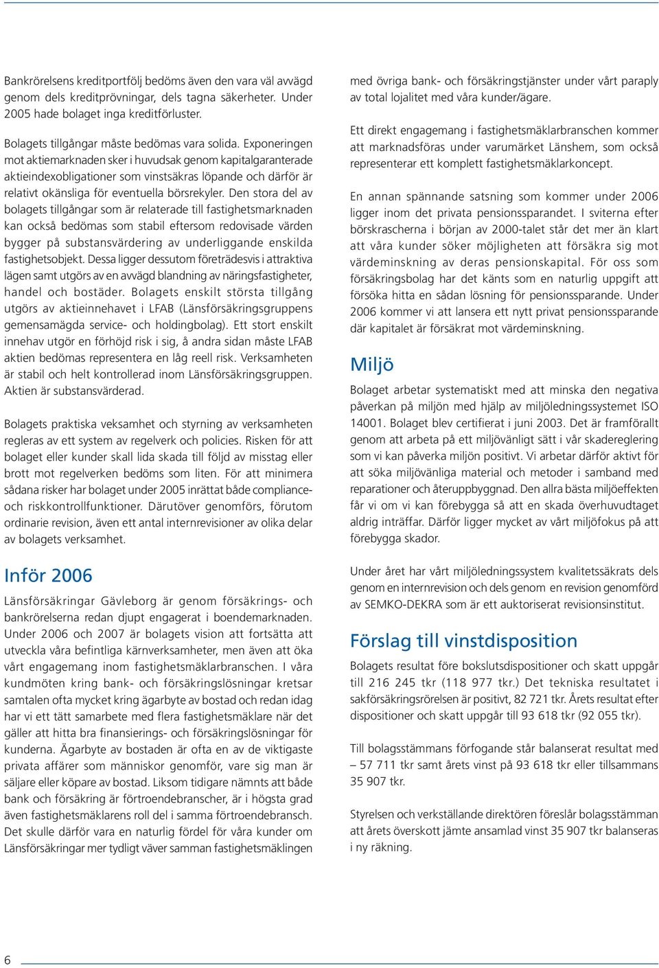 Exponeringen mot aktiemarknaden sker i huvudsak genom kapitalgaranterade aktieindexobligationer som vinstsäkras löpande och därför är relativt okänsliga för eventuella börsrekyler.