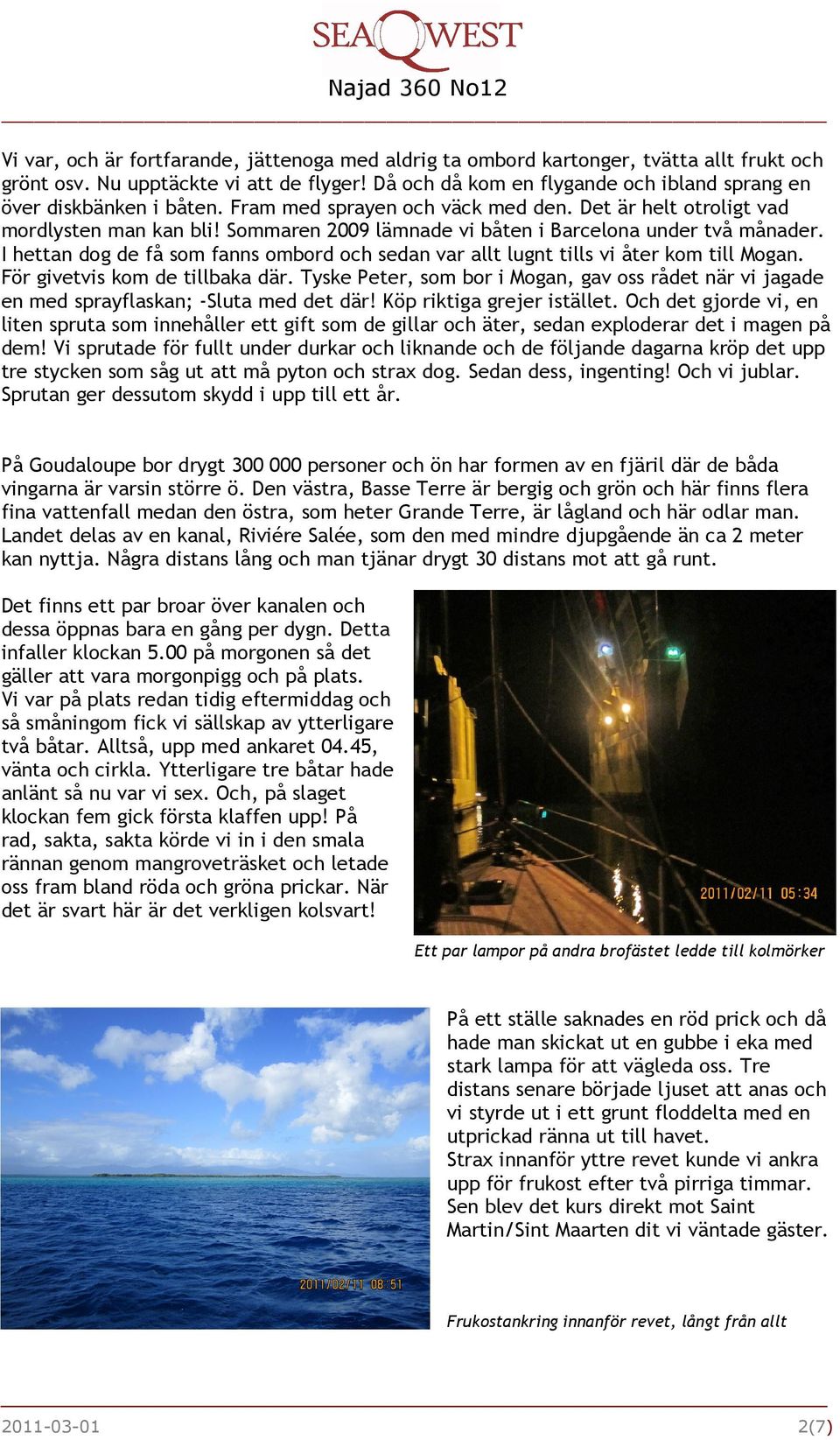 Sommaren 2009 lämnade vi båten i Barcelona under två månader. I hettan dog de få som fanns ombord och sedan var allt lugnt tills vi åter kom till Mogan. För givetvis kom de tillbaka där.