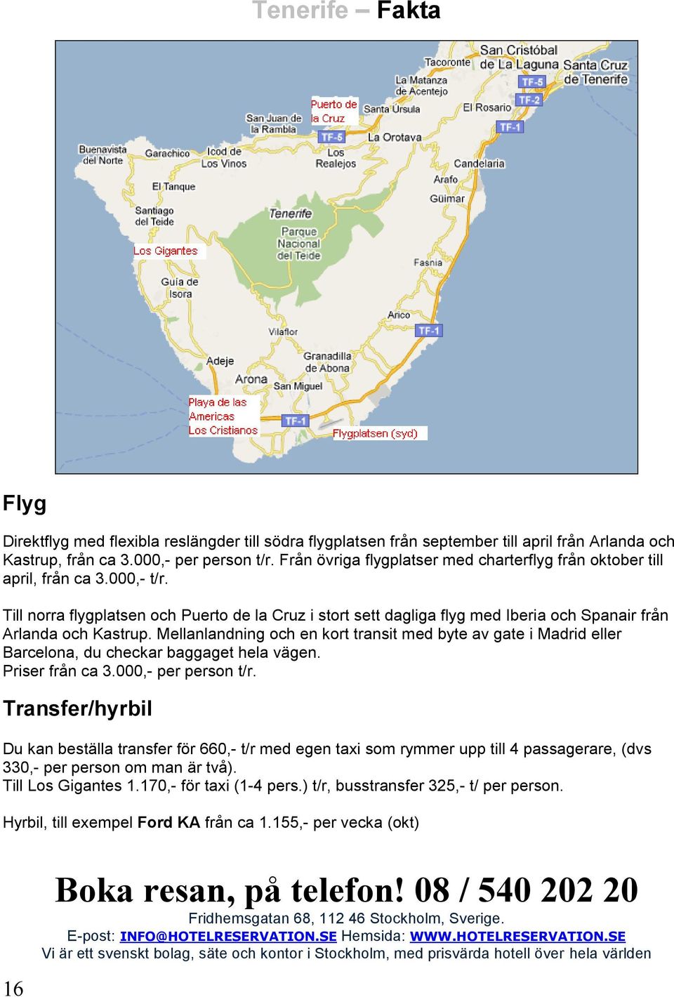 Till norra flygplatsen och Puerto de la Cruz i stort sett dagliga flyg med Iberia och Spanair från Arlanda och Kastrup.