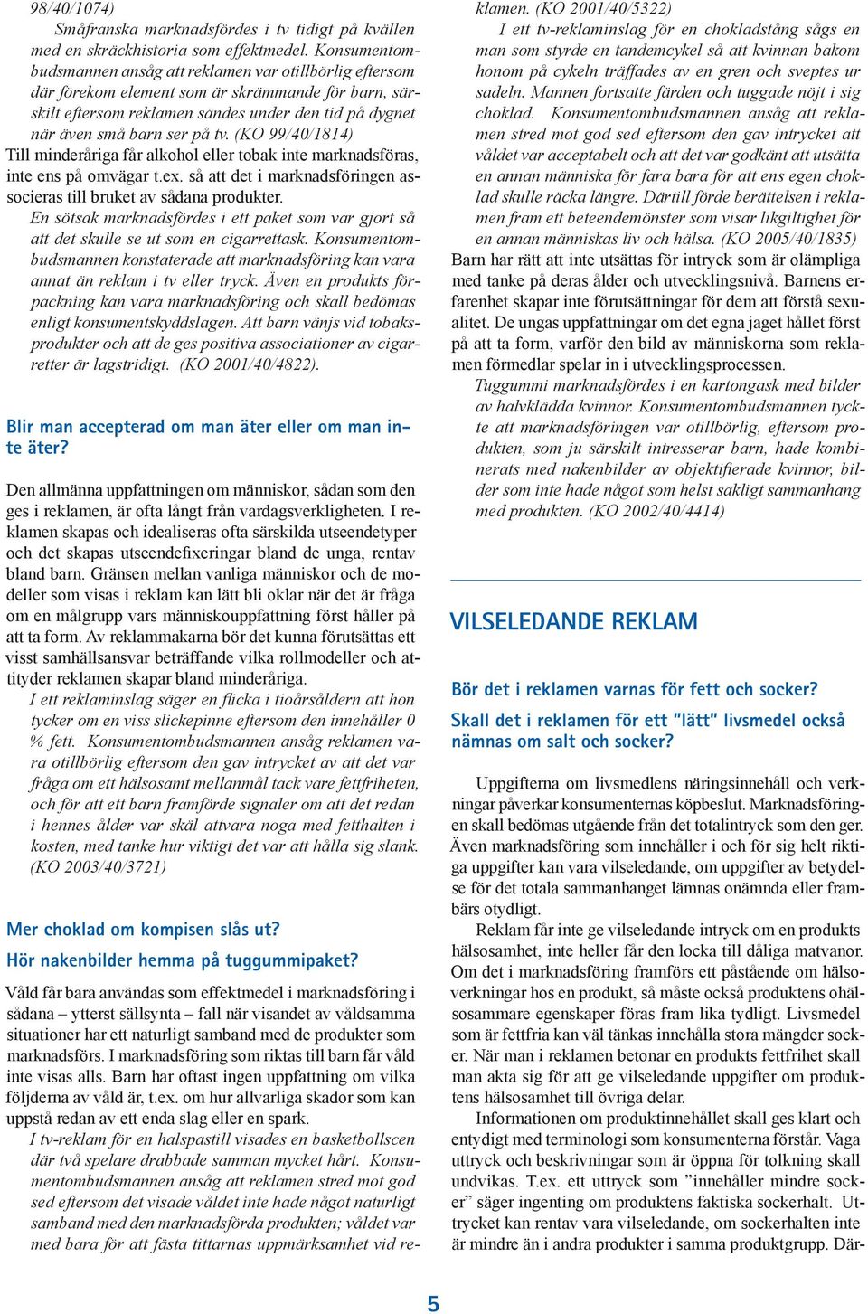 (KO 99/40/1814) Till minderåriga får alkohol eller tobak inte marknadsföras, inte ens på omvägar t.ex. så att det i marknadsföringen associeras till bruket av sådana produkter.