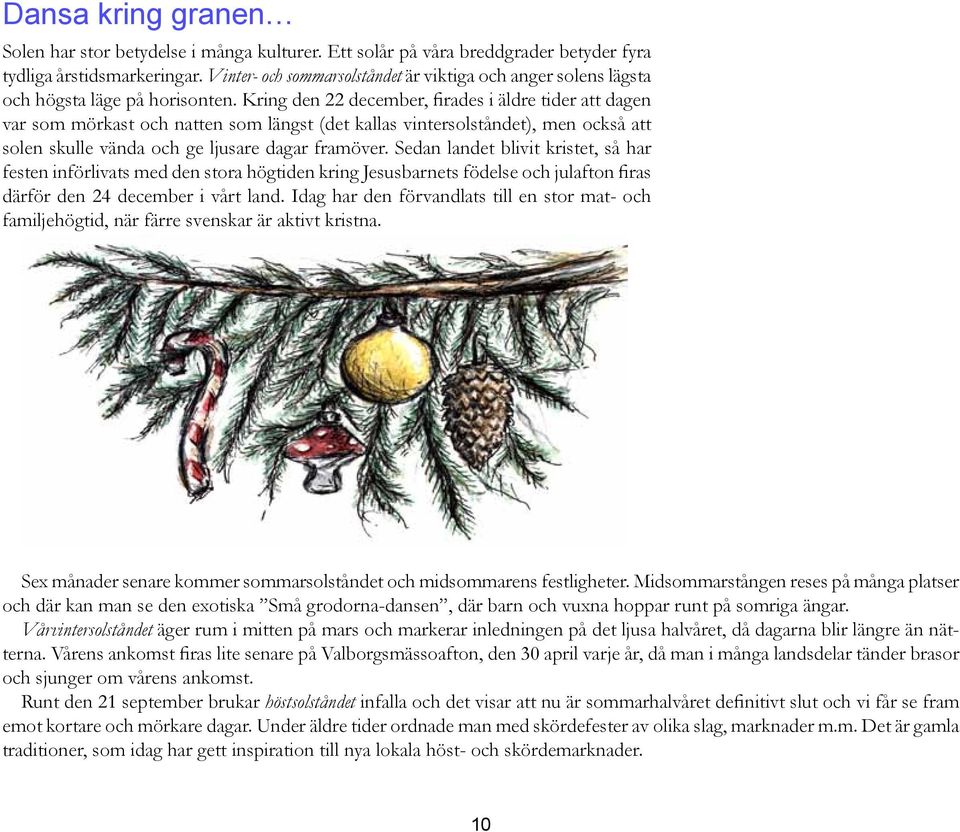 Kring den 22 december, firades i äldre tider att dagen var som mörkast och natten som längst (det kallas vintersolståndet), men också att solen skulle vända och ge ljusare dagar framöver.