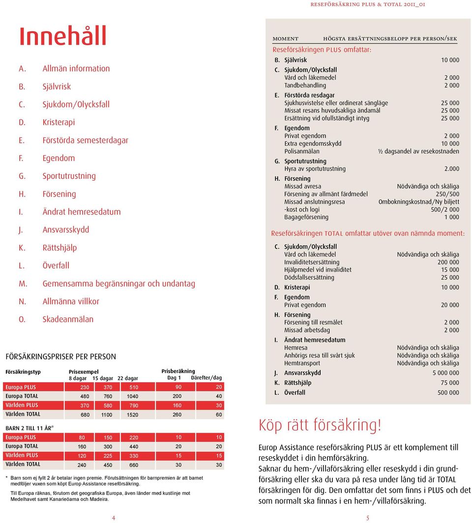 Skadeanmälan FÖRSÄKRINGSPRISER PER PERSON Försäkringstyp Europa PLUS Europa TOTAL Världen PLUS Världen TOTAL BARN 2 TILL 11 ÅR* Europa PLUS Europa TOTAL Världen PLUS Världen TOTAL Prisexempel 8 dagar