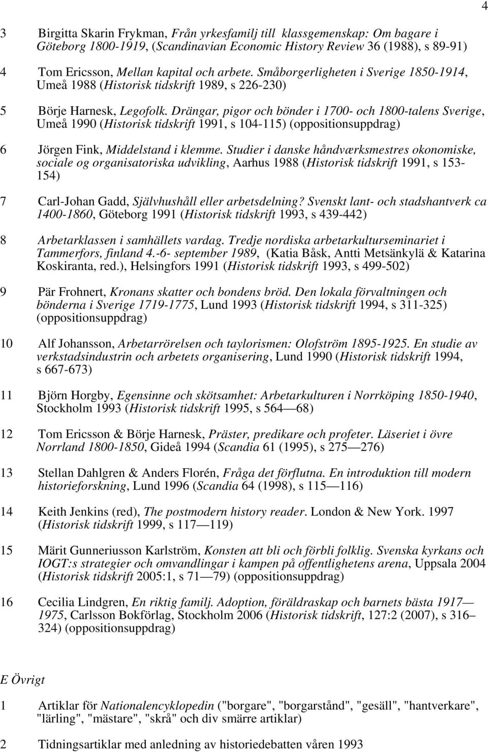 Drängar, pigor och bönder i 1700- och 1800-talens Sverige, Umeå 1990 (Historisk tidskrift 1991, s 104-115) (oppositionsuppdrag) 6 Jörgen Fink, Middelstand i klemme.