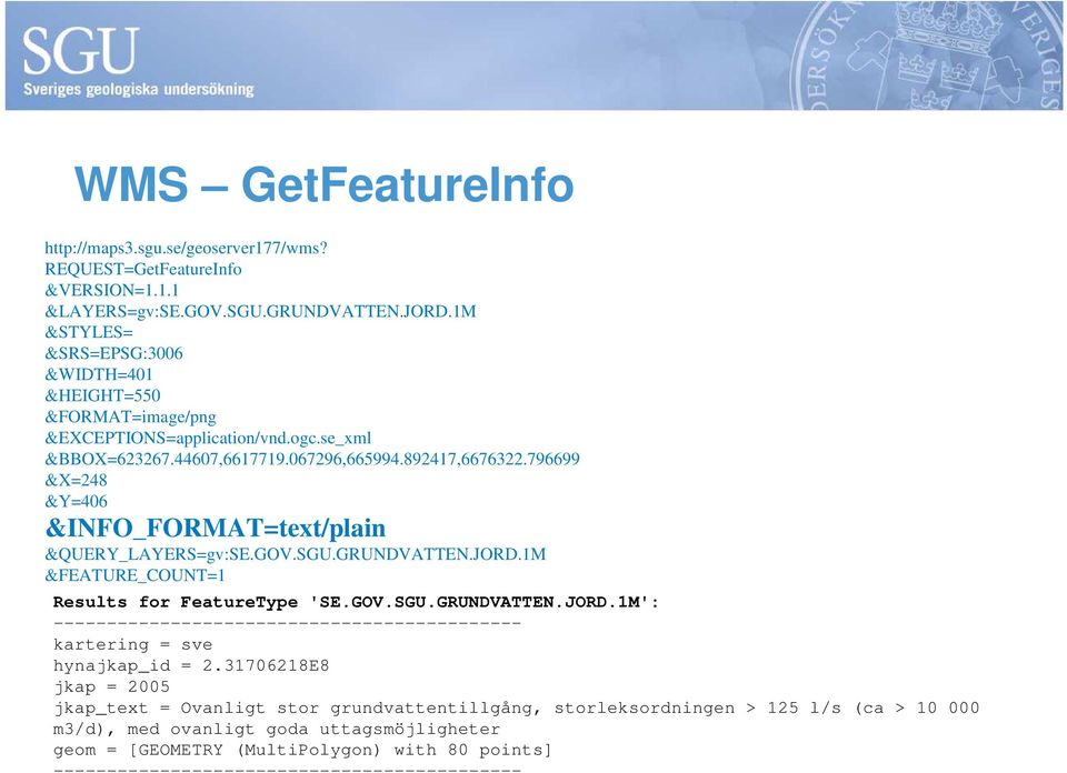 796699 &X=248 &Y=406 &INFO_FORMAT=text/plain &QUERY_LAYERS=gv:SE.GOV.SGU.GRUNDVATTEN.JORD.1M &FEATURE_COUNT=1 Results for FeatureType 'SE.GOV.SGU.GRUNDVATTEN.JORD.1M': -------------------------------------------- kartering = sve hynajkap_id = 2.