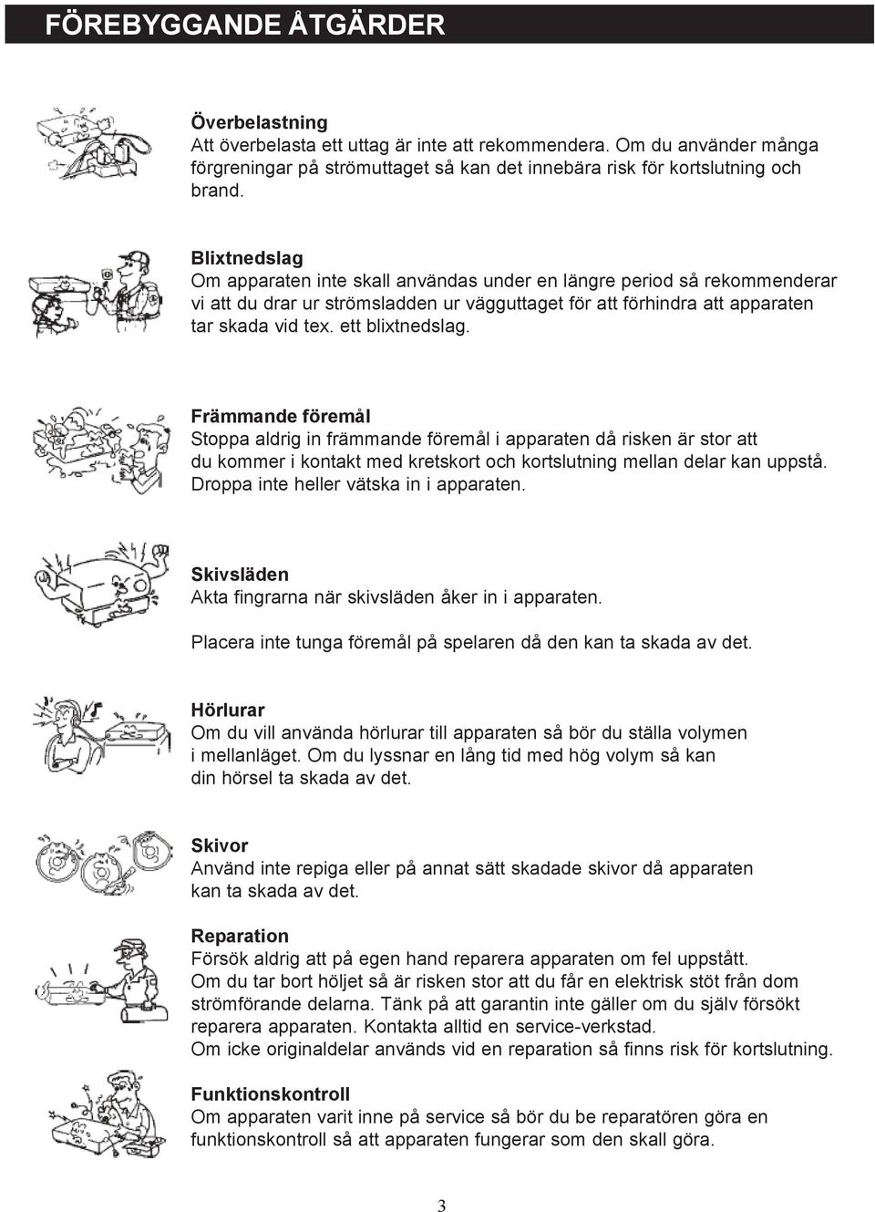 Främmande föremål Stoppa aldrig in främmande föremål i apparaten då risken är stor att du kommer i kontakt med kretskort och kortslutning mellan delar kan uppstå.