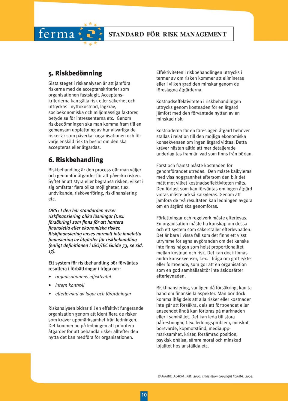 Genom riskbedömningen ska man komma fram till en gemensam uppfattning av hur allvarliga de risker är som påverkar organisationen och för varje enskild risk ta beslut om den ska accepteras eller