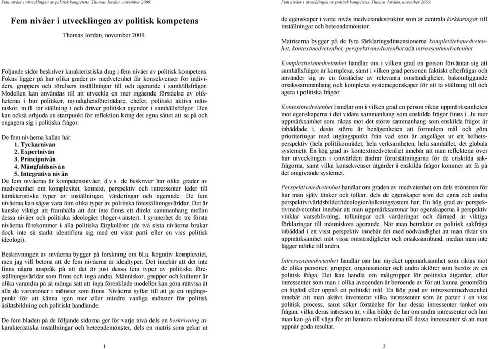 Modellen kan användas till att utveckla en mer ingående förståelse av olikheterna i hur politiker, myndighetsföreträdare, chefer, politiskt aktiva människor, m.fl.