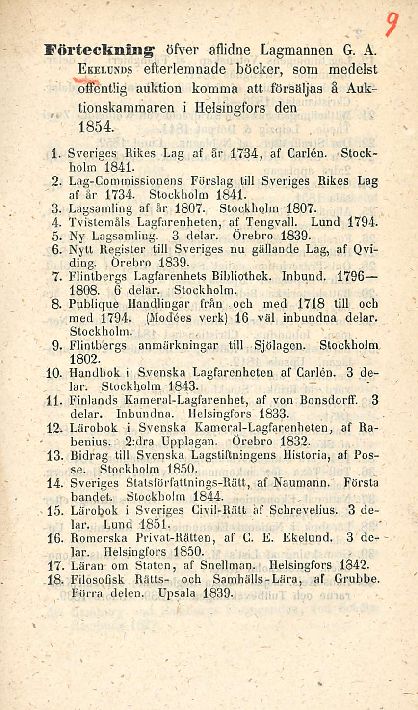 Förteckmiig öfver aflidne Lagmannen G. A. Ekeldnds efterlemnade böcker, som medelst offentlig auktion komma att försäljas å Auktionskammaren i Helsingfors den 1854. i. Sveriges Rikes Lag af år 1734, af Carlen.