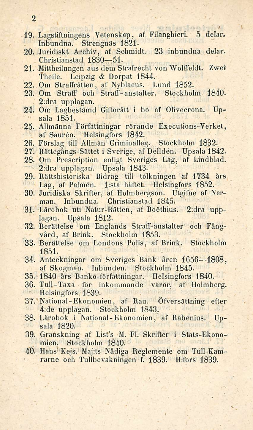 2 19. Lagstiftningens Vetenskap, af Filanghieri. 5 delar. Inbundna. Strengnäs 1821-20. Jaridiskt Archiv, af Schmidt. 23 inbundna delar. Christianstad 1830 51. 21.