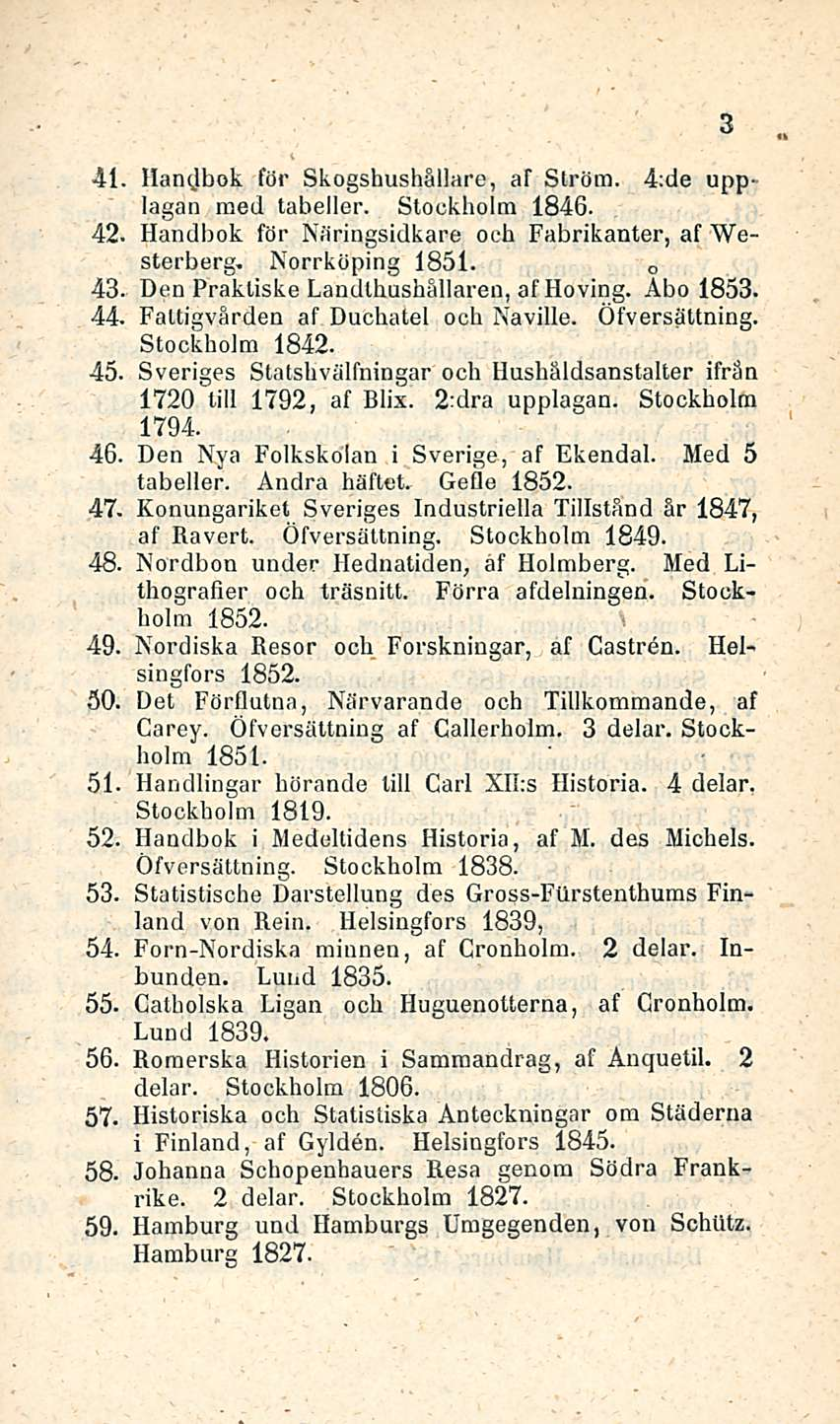 41. Hancjbok för Skogshushällare, af Ström. 4;de upplagan med tabeller. Stockholm 1846. 42. Handbok för Näringsidkare ocb Fabrikanter, af Westerberg. Norrköping 1851. o 43.