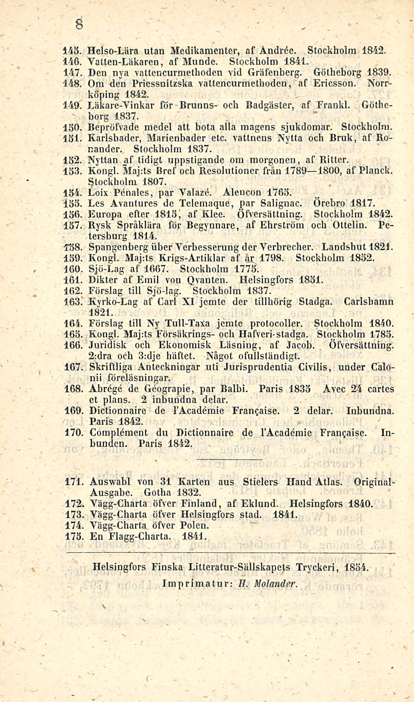 8 143. Helso-Lära ulan Medikamenter, af Andröe. Stockholm 1842. 146. Vatten-Läkaren, af Munde. Stockholm 1841. 147. Den nya vallencur m etho den vid Gräfenberg. Götheborg 1839. 148.