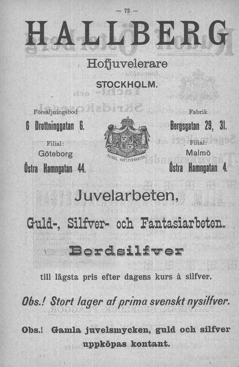 - 72- I Hofjuvelerare STOCKHOLM. Försäljnings bod 6 Drottninggatan 6. I Filial: Göteborg. Östra Hamngatan.. 44. /. Fabrik BerDsgatan 29, 31. I Filial: Malmö Östra Hamngatan 4.