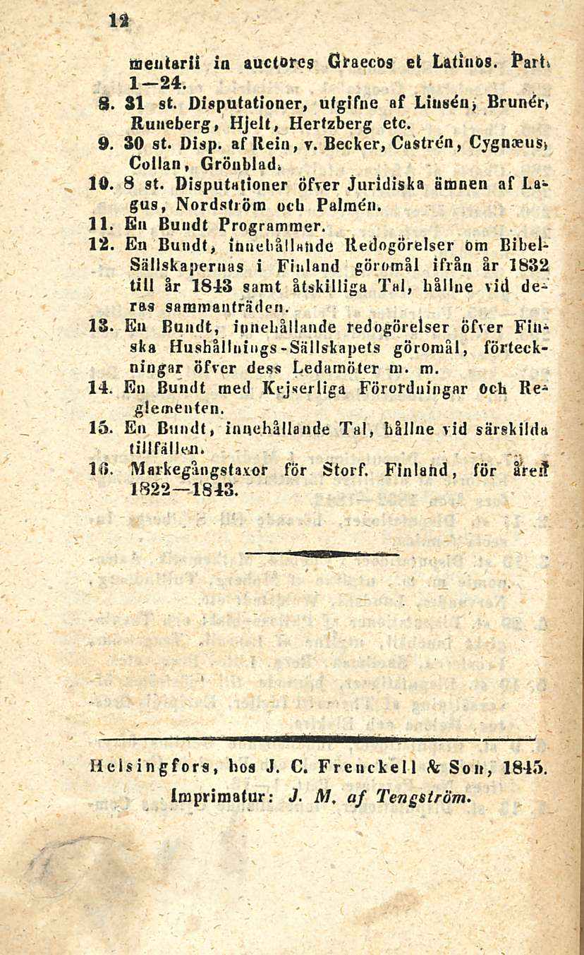12 nientäni in auctores Gfaecös et Latinös. Barh 1 24. 8. SI st. Disputationer, utgifne af Litisön» Bruner, Runeberg, Hjelt, Hertzberg etc. 9. 30 st. Disp. af Rein, y.