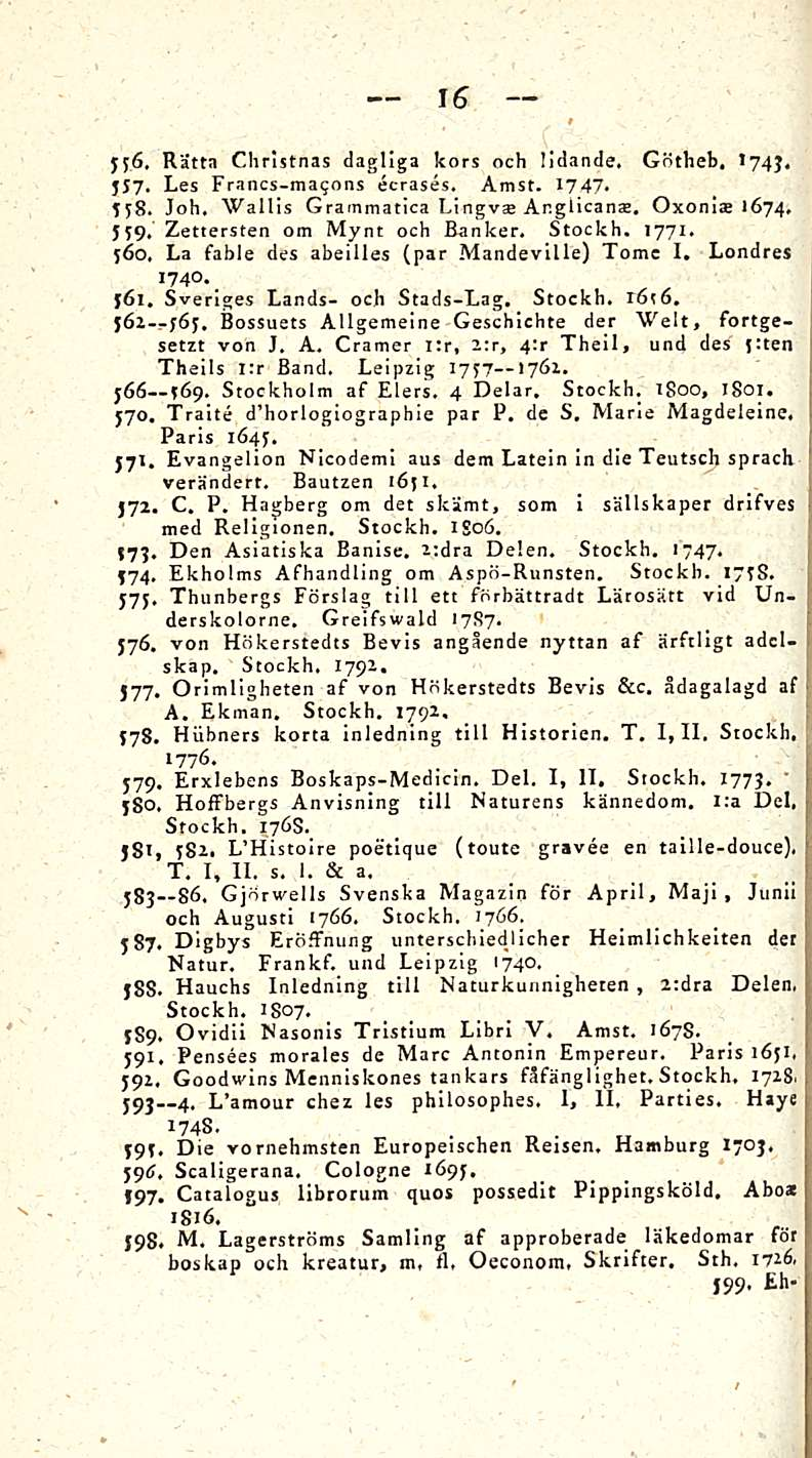 16 jf6, Riitta Christnas dagliga kors och lldande. Götheb. *74 J«557. Les ecrases. Amst. 1747» syb. Joh. Wallis Grammatica Lingvae Anglicanse. Oxonia; 1674. 559, Zettersten om Mynt och Banker. Stockh.