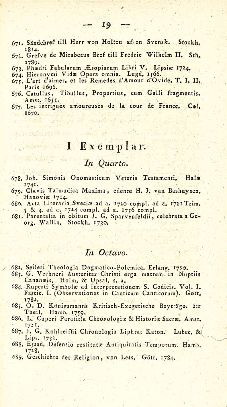 t 19 671. Sandebref tili Herr ron Holten af en Svensk. Stockh. ism* 671, Grefve de Mirabeaus Bref tili Fredric Wilhelm 11. Sth, 1759-675. Phatdri Fabularum vesopiarum Libn V. Lipsiat 1724. 674.