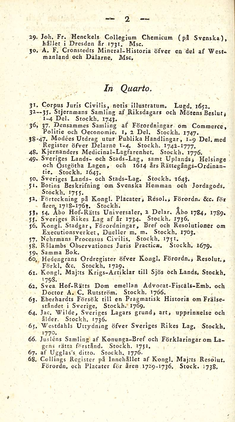 2 19. Joh. Fr. Henckels Collegium Chemicum ( pi Svenska), hiilet i Dresden Sr 1731. Msc. jo. A. F. Cronstedts Mineral-Historia öfver en "del af Westmanland och Dalarne. Msc. In Quario. Ji.