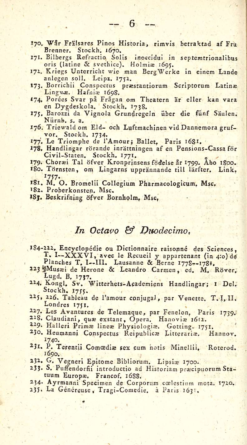 6 lyö, AVär Frälsares Pinos Historia, rimvis betraktad af Fru Brenner. Stockh. 1670. 171. Bilbcrgs Refractio Solis inoccidui in septemtrionalibus oris (latine & svethice). Holmia 1695. 171. Kriegs Unterricht wie maa BergWerke in einem Lande anlegen soll.