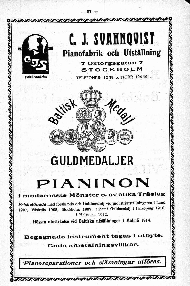 \. 8 f - 37 - t. J. SUAHHQUIST!: Pianof abrik och Utställning 7 xtorgsgatan 7,STCKHLM Fabdksmarke TELEFNER: 12 79 o. NRR 194 10 GULDMEDALJER - PIANINN.'. i modernaste Monster o. av1olika Trgslag.