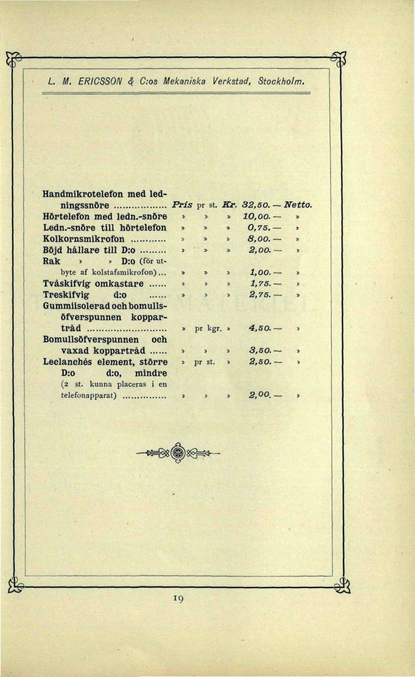 L. M. ERICSSON & C:os Mekaniska Verkstad, Stockholm. Handmikrotelefon med ledningssnöre Pris pr st. Kr. 32, so. Netto. Hörtelefon med ledn.-snöre >» 10, oo.» Ledn.-snöre till hörtelefon»»» 0,75.