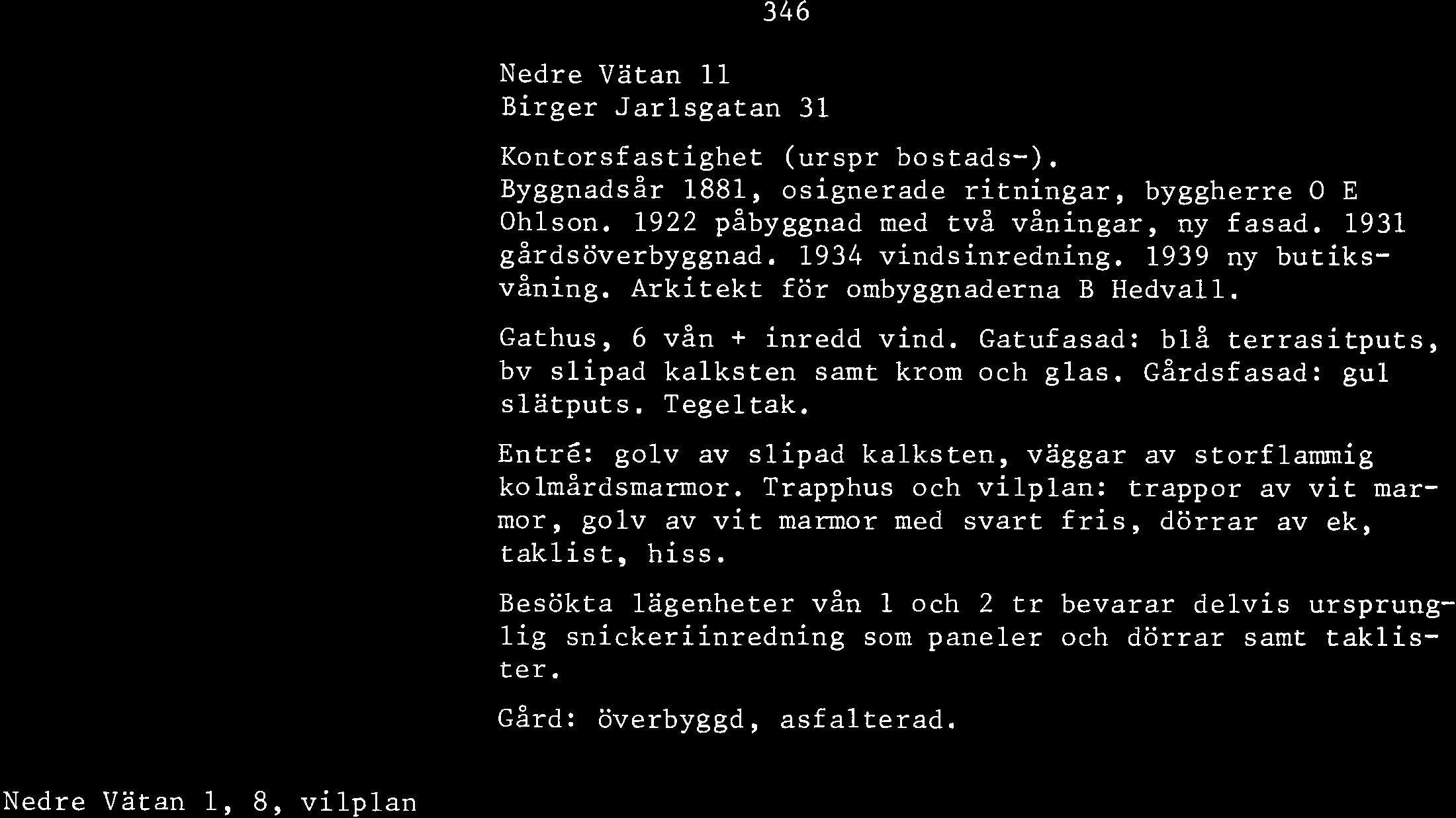 ,,L., i:.r --- I,. 'I Nedre Vatan 11 Birger Jarlsgatan 31 Kontorsfastighet (urspr bostads-). ~~g~nadsår 1881, osignerade ritningar, byggherre O E Ohlson. 1922 påbyggnad med två våningar, ny fasad.