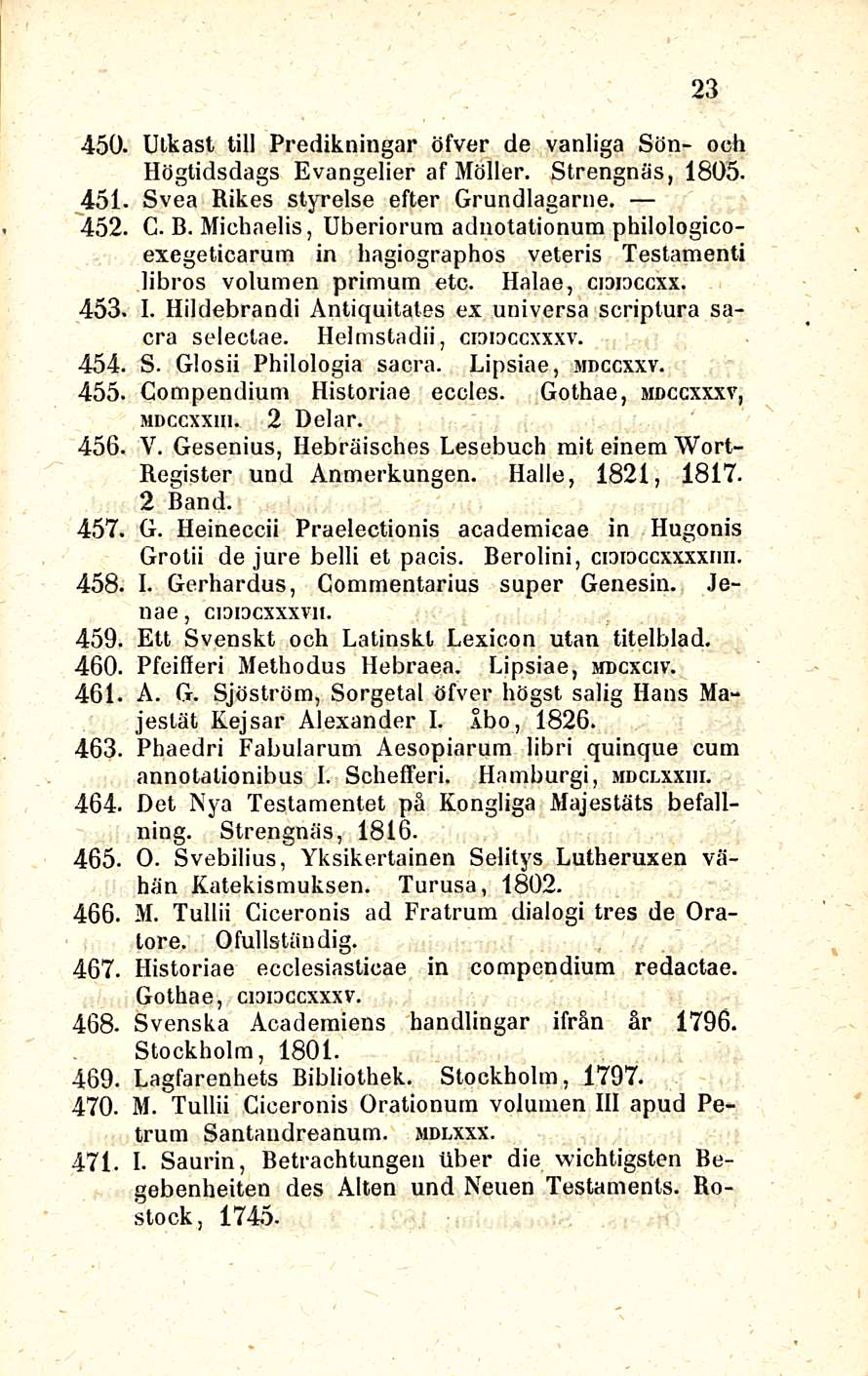 23 450. Ulkast tili Predikningar öfver de vanliga Sön- och Högtidsdags Evangelier af Möller. Strengnäs, 1805. 451. Svea Rikes styrelse efter Grundlagarne. 452. G. B.