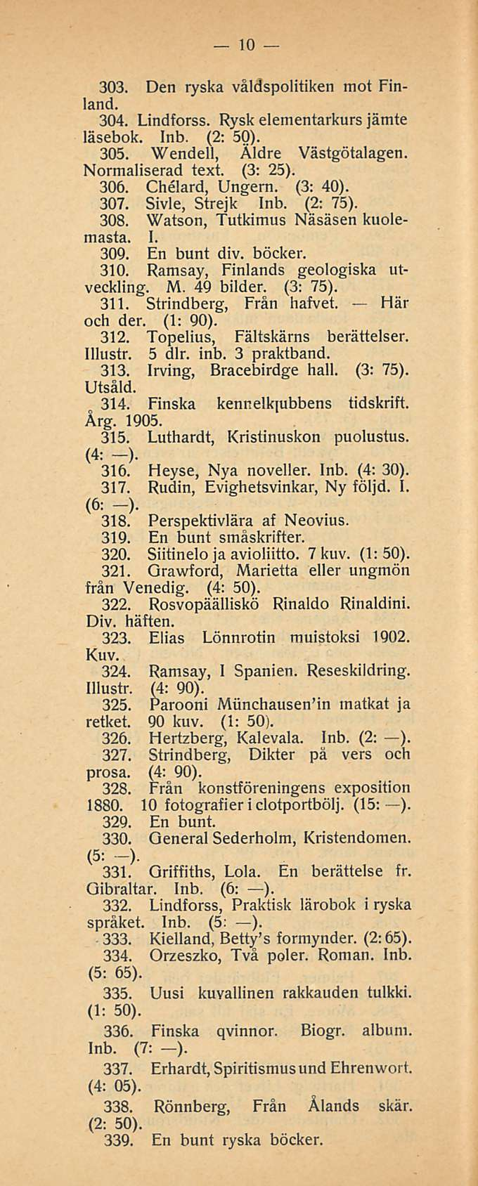 10 303. Den ryska våldspolitiken mot Finland. 304. Lindforss. Rysk elementarkurs jämte läsebok. Inb. (2: 50). 305. Wendell, Äldre Västgötalagen. Normaliserad text. (3: 25). 306. Chelard, Ungern.