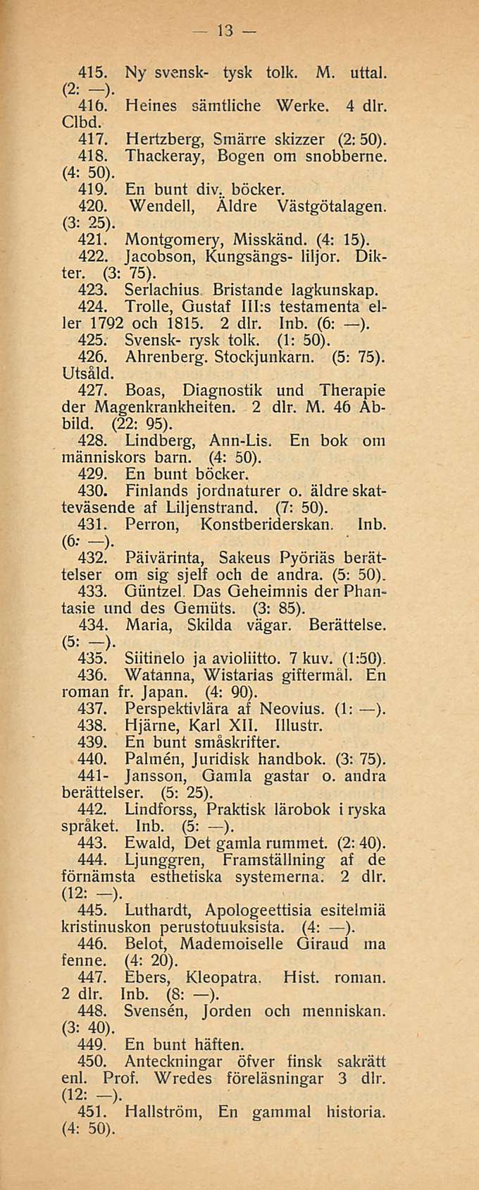 13 415. Ny svensk- tysk tolk. M. uttal. (2; -). 416. Heines sämtliche Werke. 4 dlr. Clbd. 417. Hertzberg, Smärre skizzer (2:50). 418. Thackeray, Bogen om snobberne. (4: 50). 419. En bunt div. böcker.