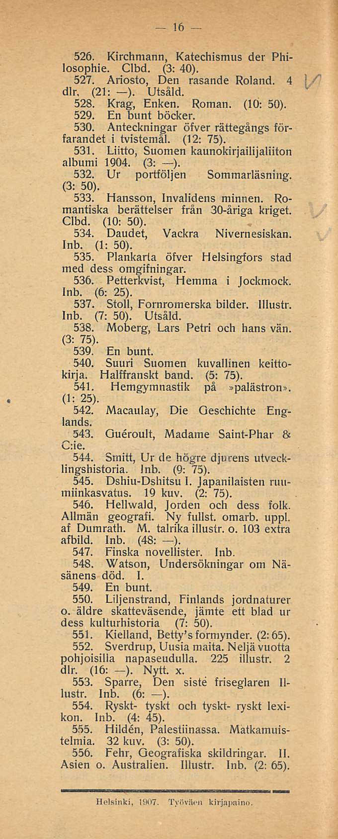 16 526. Kirchmann, Katechismus der Philosophie. Clbd. (3: 40). 527. Ariosto, Den rasande Roland. 4 dlr. (21: ). Utsåid. 528. Krag, Enken. Roman. (10: 50). 529. En bunt böcker. 530.