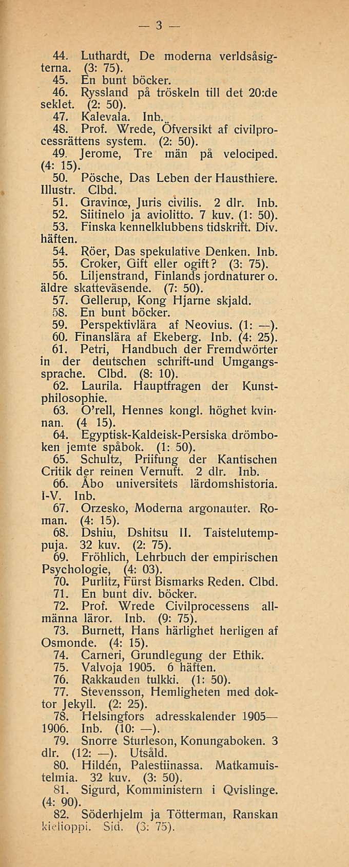3 44. Luthardt, De modema verldsåsigterna. 45. En bunt böcker. 46. Ryssland på tröskeln tili det 20:de seklet. (2: 50). 47. Kalevala. Inb. 48. Prof. Wrede, Öfversikt af civilprocessrättens system.