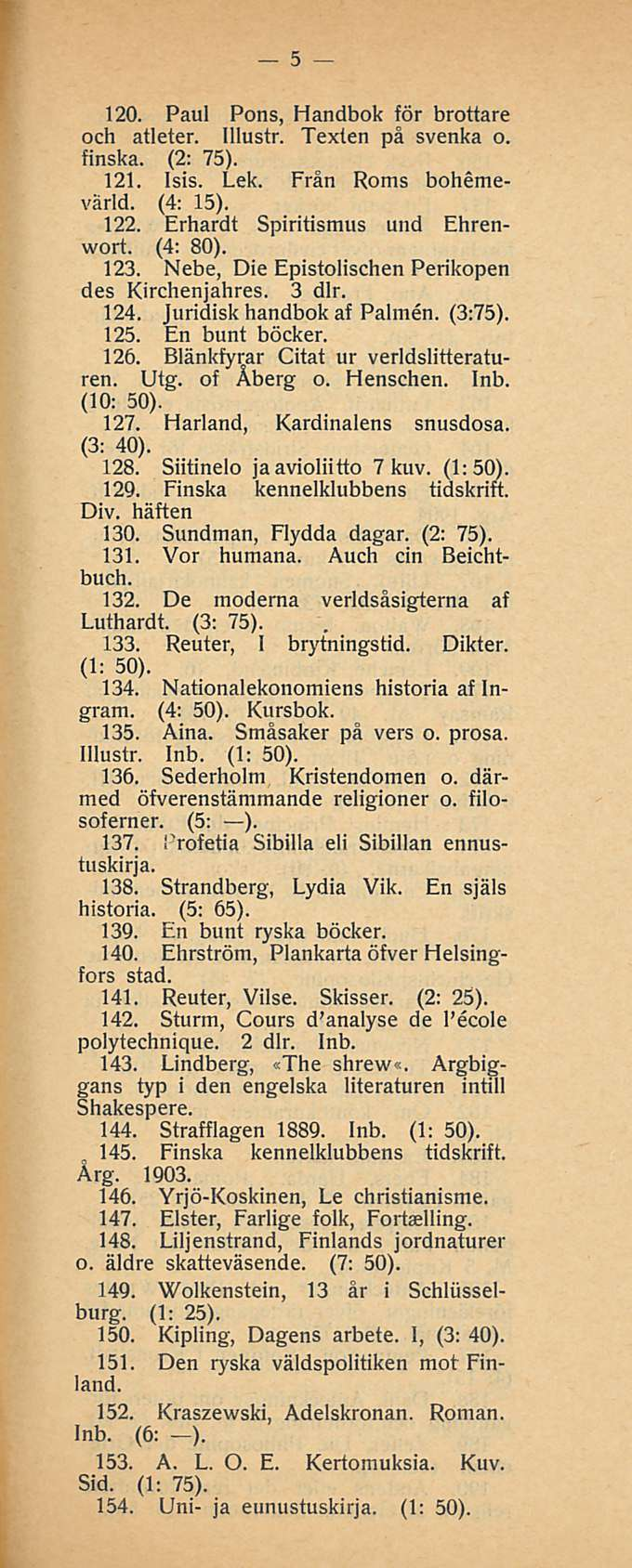5 120. Paul Pons, Handbok för brottare och atleter. Illustr. Texten på svenka o. finska. (2; 75). 121. Isis. Lek. Från Roms bohemevärld. (4: 15). 122. Erhardt Spiritismus und Ehrenwort. (4; 80). 123.