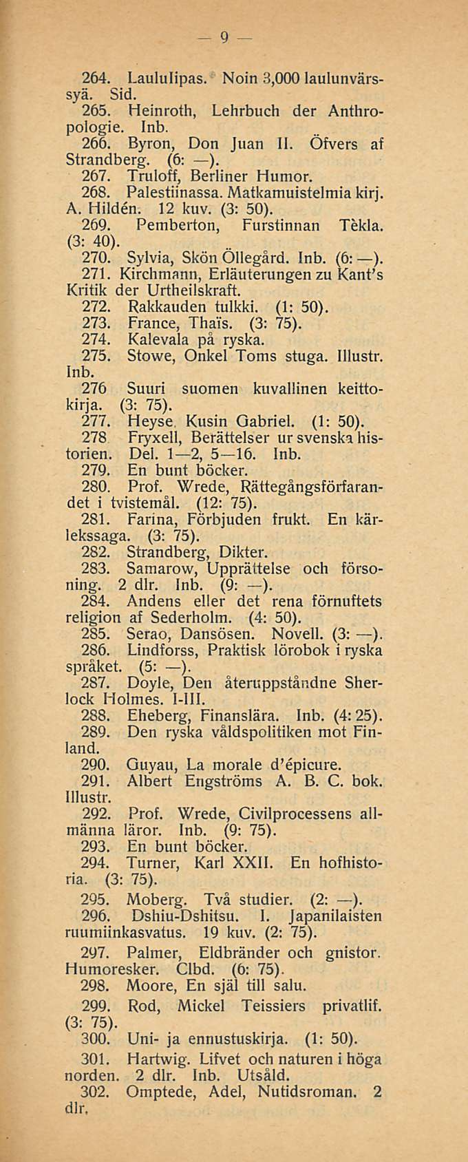 9 264. Laululipas. Noin 3,000 laulunvärssyä. Sid. 265. Heinroth, Lehrbuch der Anthropologie. Inb. 266. Byron, Don Juan IL Öfvers af Strandberg. (6: ). 267. Truloff, Berliner Humor. 268. Palestiinassa.