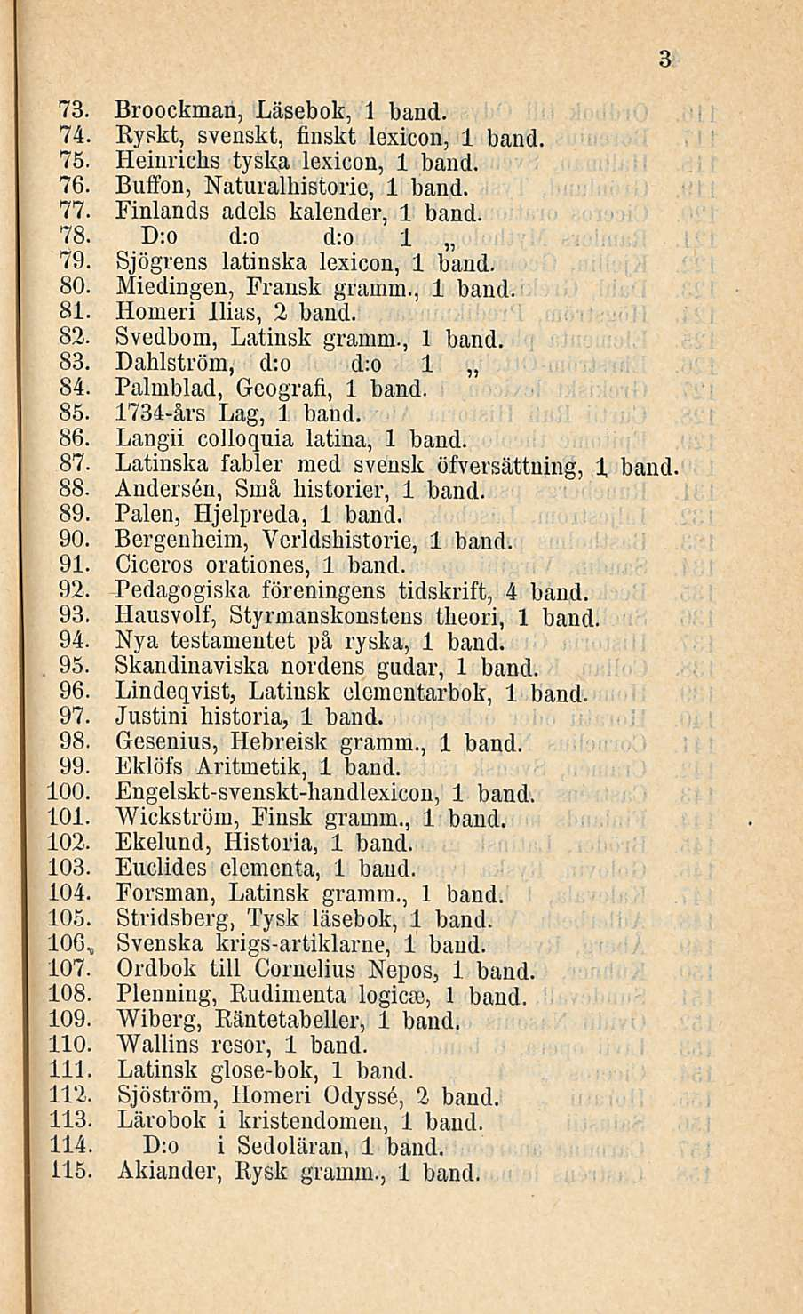 73. Broockman, Läsebok, 1 band. 74. Ryskt, svenskt, finskt lexicon, 1 band. 75. Heinrichs tyska lexicon, 1 band. 76. Buffon, Naturalhistorie, 1 band. 77. Finlands adels kalender, 1 band. 78.