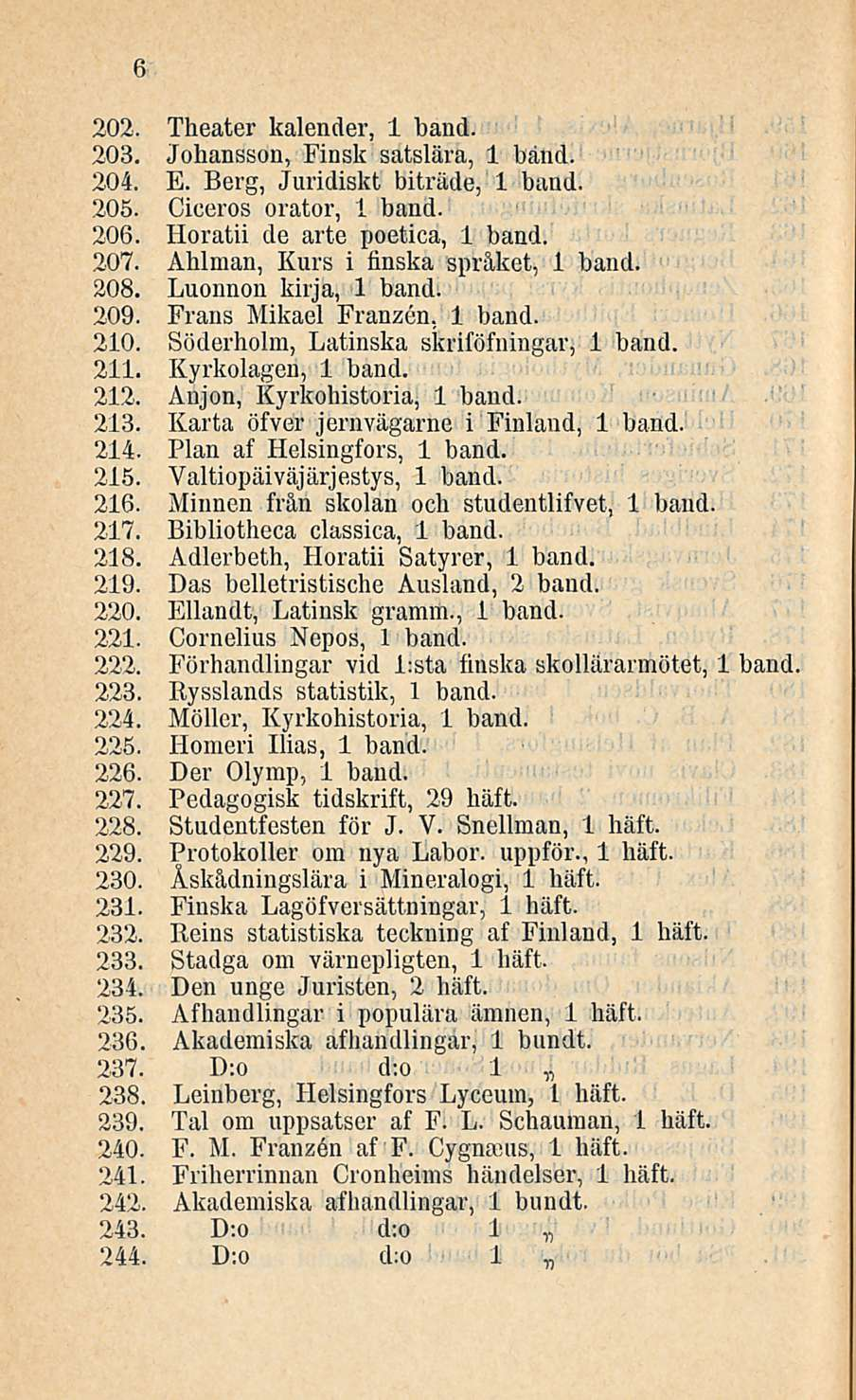 6 202. Theater kalender, 1 band. 203. Johansson, Finsk satslära, 1 bänd. 204. E. Berg, Juridiskt biträde, 1 band. 205. Ciceros orator, 1 band. 206. Horatii de arte poetica, 1 band. 207.