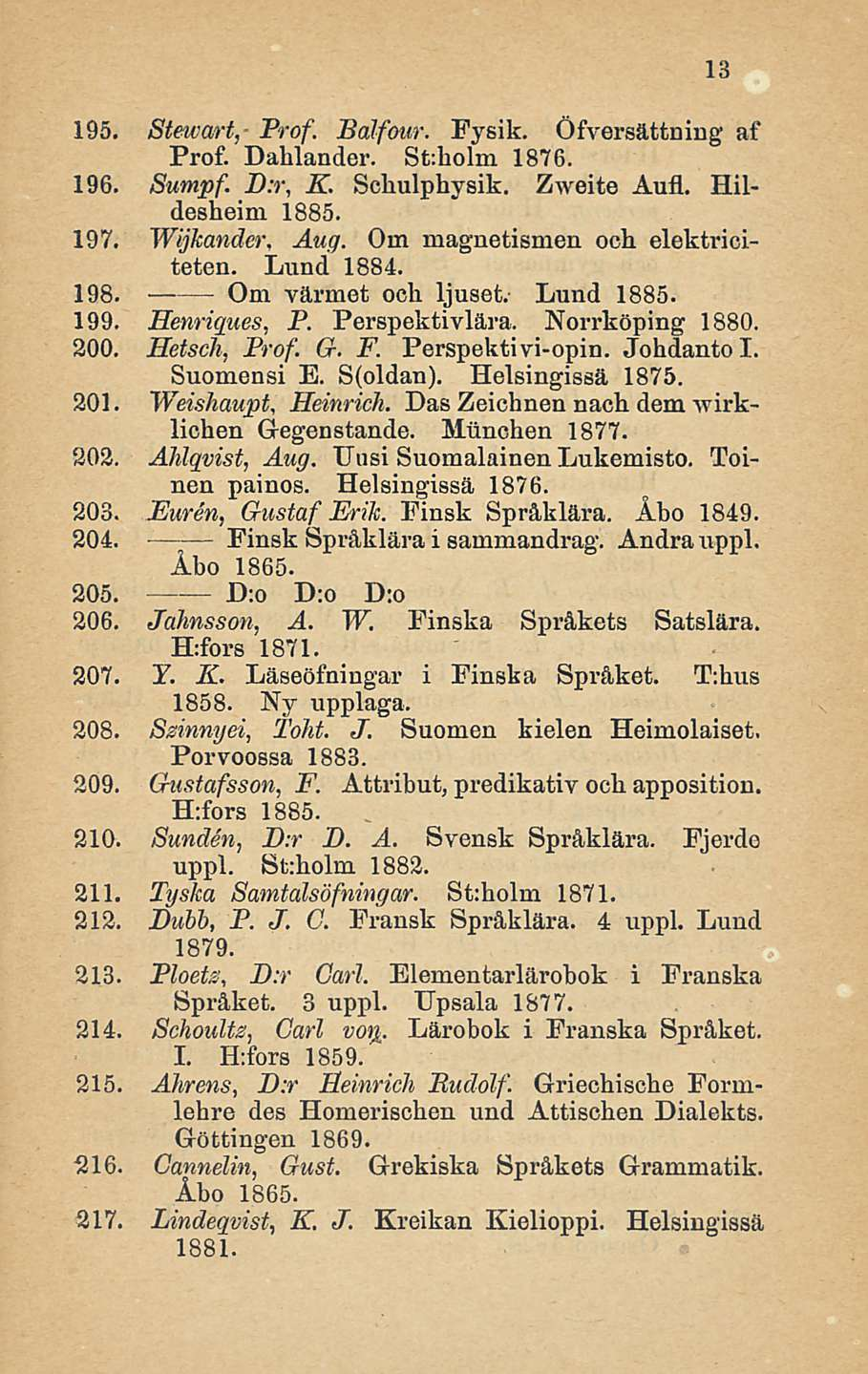 195. Stewart,- Prof. Balfour. Fysik. Öfversättning af Prof. Dahlander. St:holm 1876. 196. Sumpf. B:r, K. Scliulphysik. Zweite Aufl. Hildesheim. 1885. 197. Wijkander. Aug.