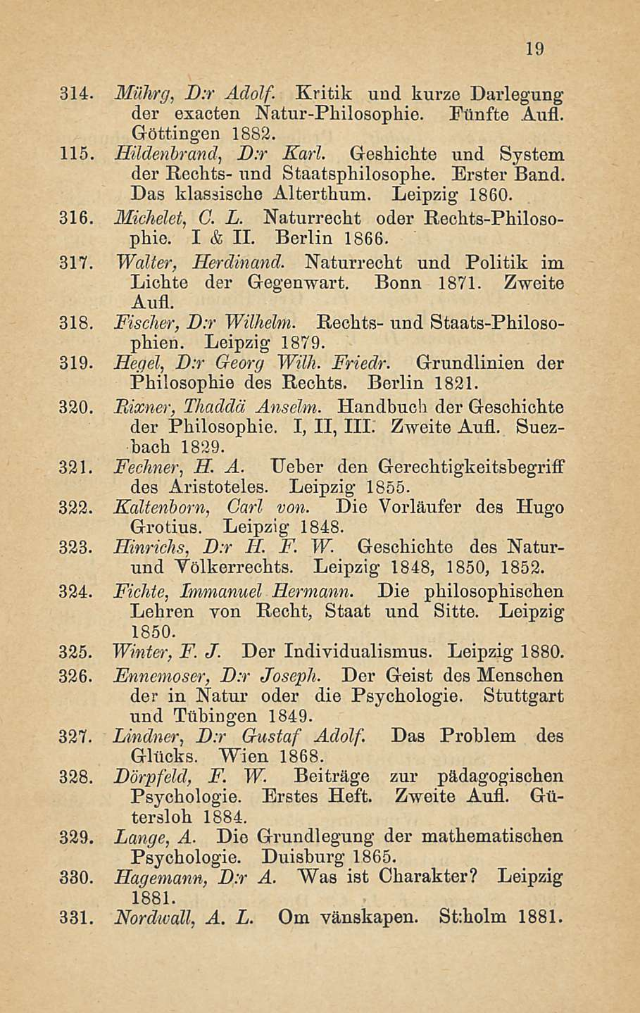 19 314. Milhrg, D:r Adolf. Kritik und kurze Darlegung der exacten Natur-Philosophie. Eunfte Aufl. Göttingen 1882. 115. Hildenbrand, D:r Karl. Geshichte und System der Rechts- imd Staatsphilosophe.