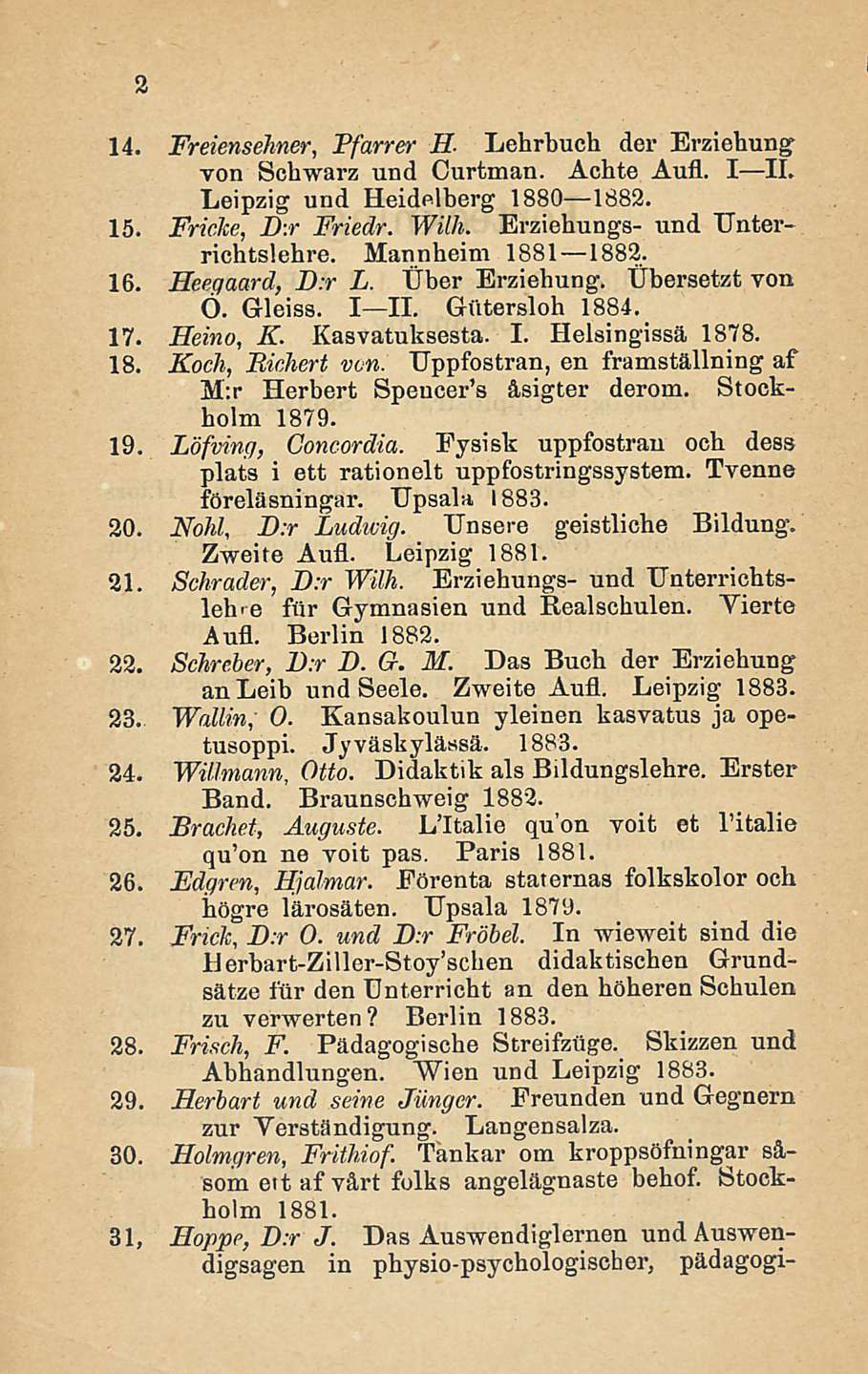 14. Freiensehner, Pfarrer H Lehrbuch der Erziehung von Schwarz und Curtman. Achte Aufl. I II. Leipzig und Heidelberg 1880 1882. 15. FricJce, D:r Friedr. Wilh. Erziehungs- und Unterrichtslehre.