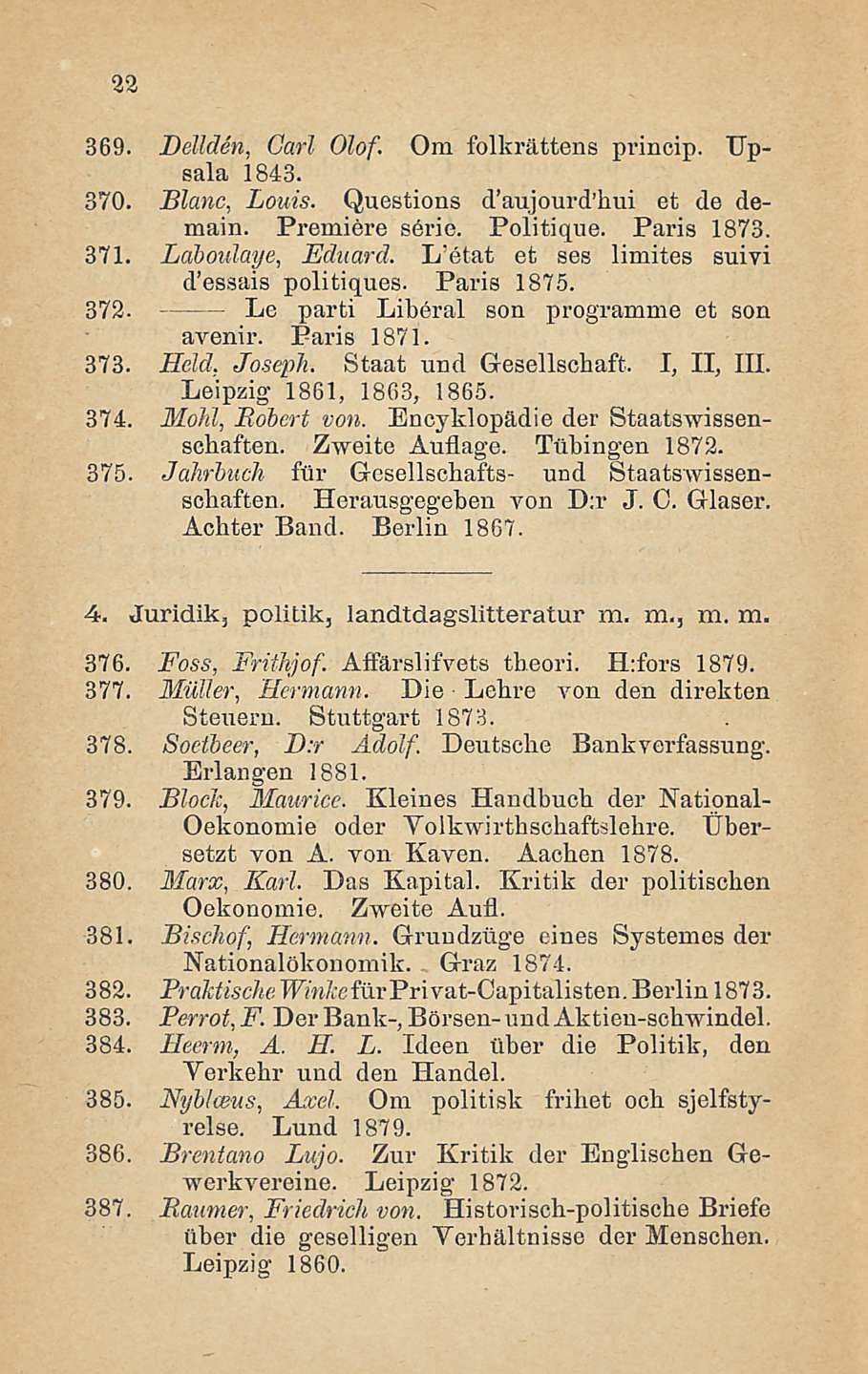 22 369. JDellden, Carl Olof. Om folkrättens princip. Upsala 1843. 370. Blanc, Louis. Questions d'aujourd'hui et de demain. Premiere serie. Politique. Paris 1873. 371. Laboidaye, Eduard.