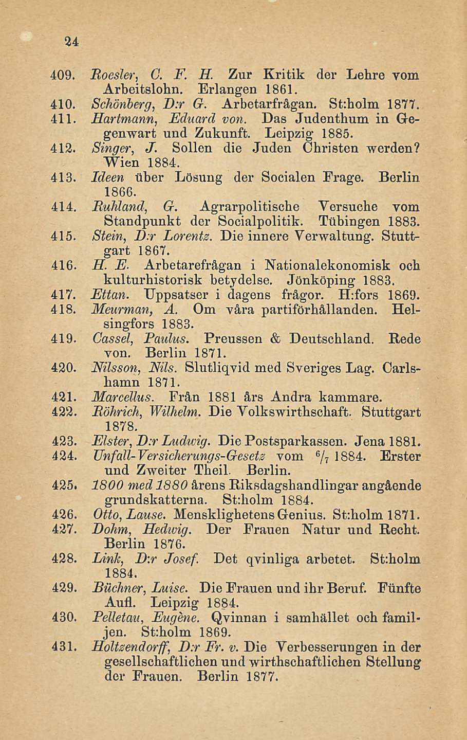 24 409. Boesler, G. F. H. Zur Kritik der Lehre vom Arbeitslohn. Erlangen 1861. 410. Schönberg, D:r G. Arbetarfrågan. St:holm 1877. 411. Hartmann, Eduard von. Das Judenthum in Gegenwart und Zukunft.