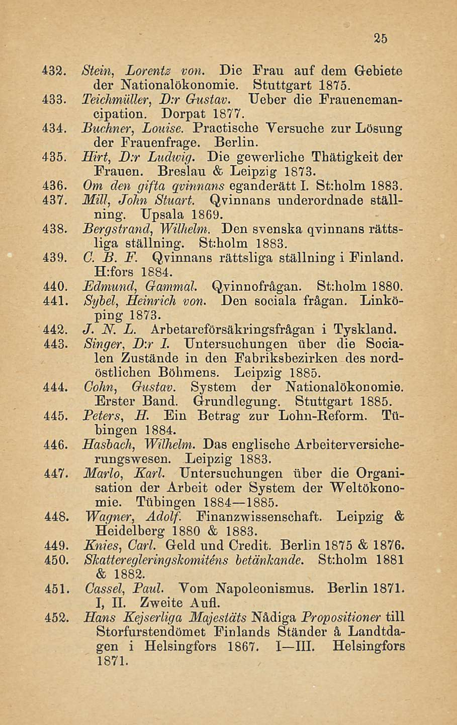 432. Stein, Lorentz von. Die Frau auf dem Gebiete der Nationalökonomie. Stuttgart 1875. 433. Teichmiiller, D:r Gustav. TTeber die Frauenemancipation. Dorpat 1877. 434. Buehner, Louise.